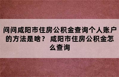 问问咸阳市住房公积金查询个人账户的方法是啥？ 咸阳市住房公积金怎么查询